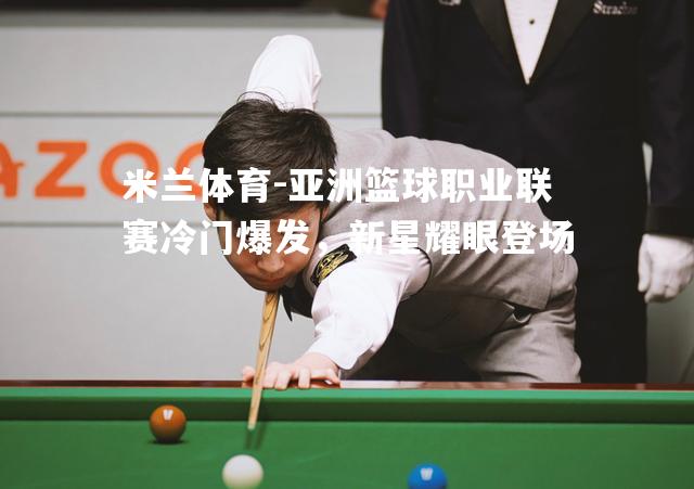 亚洲篮球职业联赛冷门爆发，新星耀眼登场