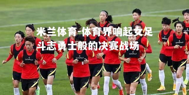 体育界响起女足斗志勇士般的决赛战场