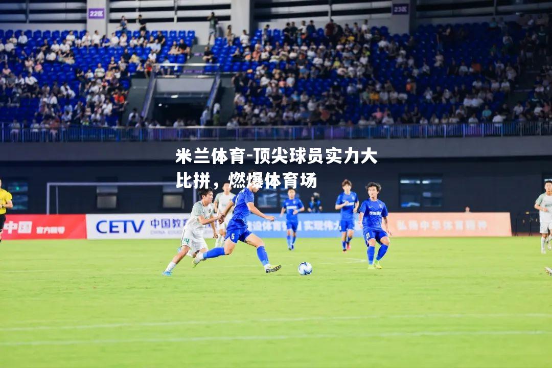 米兰体育-顶尖球员实力大比拼，燃爆体育场