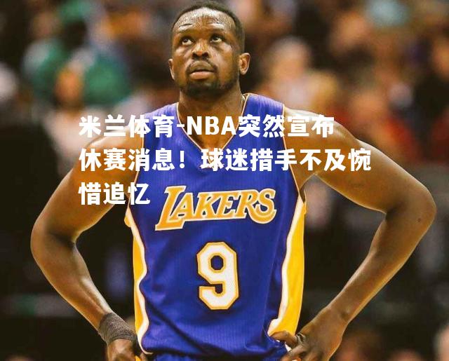 NBA突然宣布休赛消息！球迷措手不及惋惜追忆