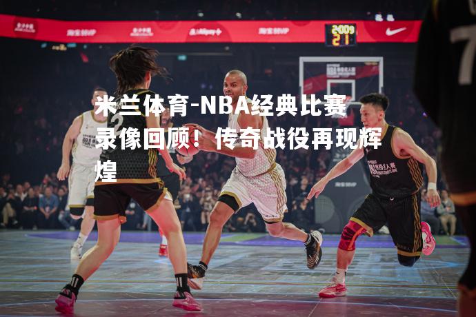 NBA经典比赛录像回顾！传奇战役再现辉煌